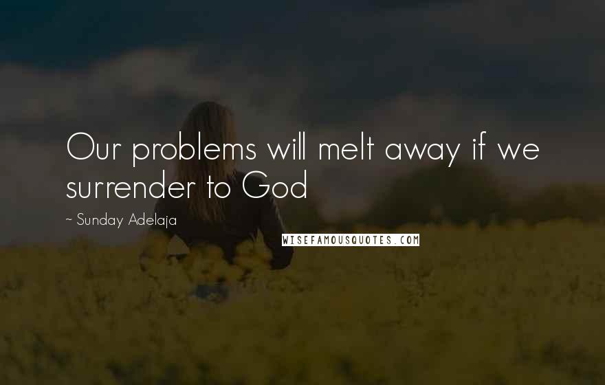 Sunday Adelaja Quotes: Our problems will melt away if we surrender to God