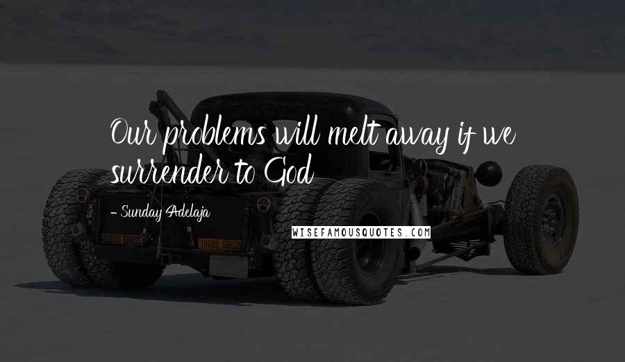 Sunday Adelaja Quotes: Our problems will melt away if we surrender to God