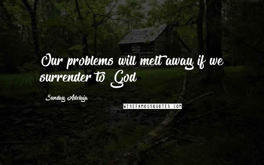 Sunday Adelaja Quotes: Our problems will melt away if we surrender to God