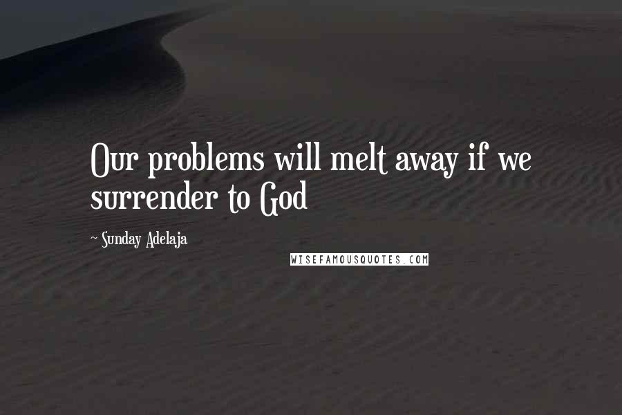 Sunday Adelaja Quotes: Our problems will melt away if we surrender to God