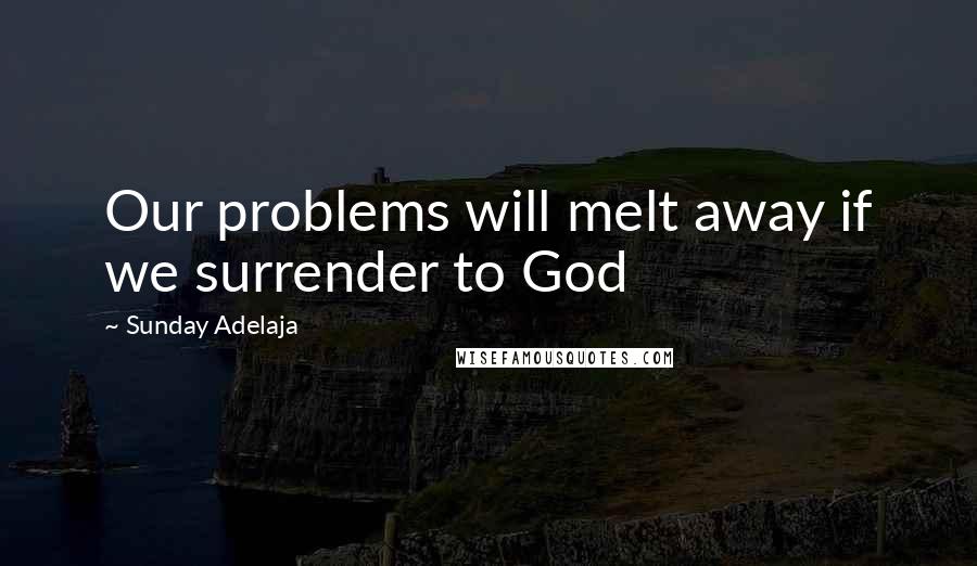 Sunday Adelaja Quotes: Our problems will melt away if we surrender to God