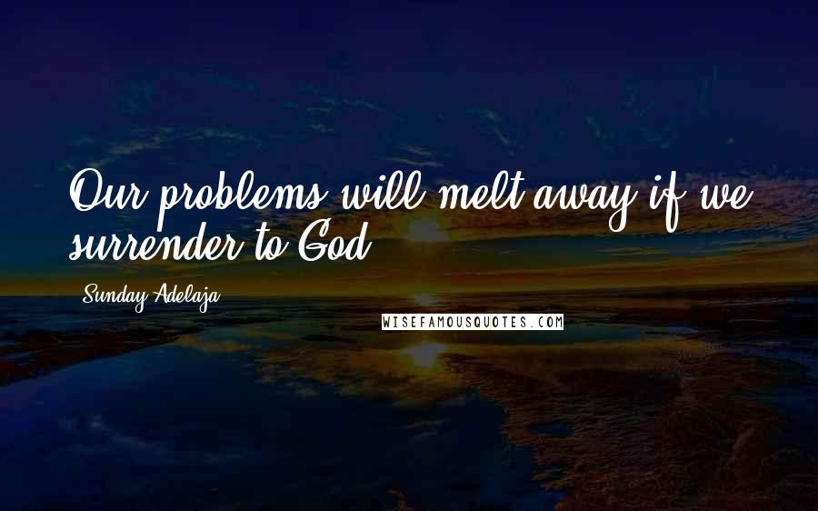 Sunday Adelaja Quotes: Our problems will melt away if we surrender to God