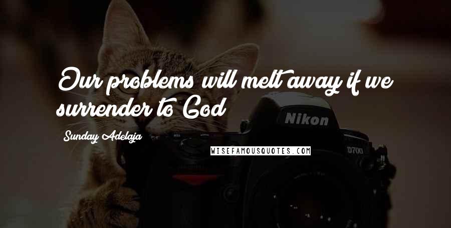 Sunday Adelaja Quotes: Our problems will melt away if we surrender to God