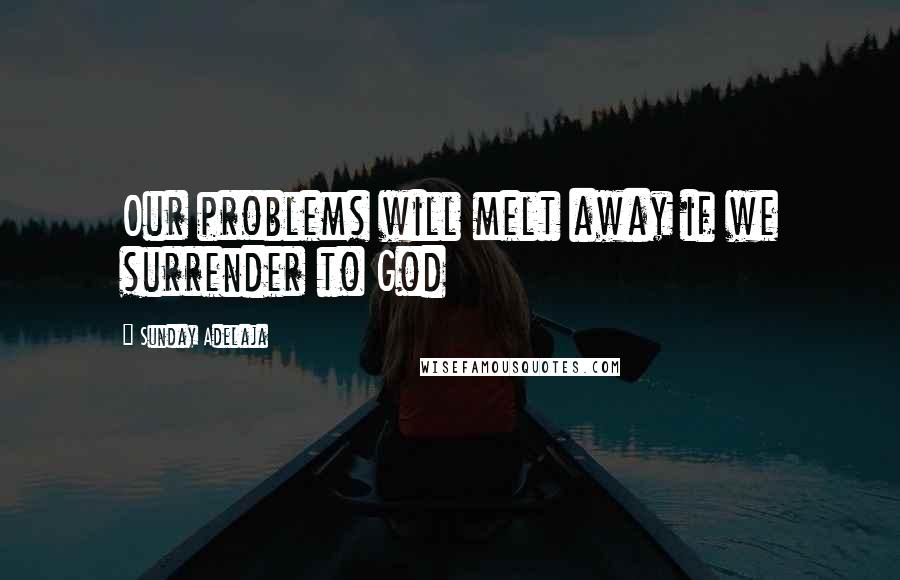 Sunday Adelaja Quotes: Our problems will melt away if we surrender to God