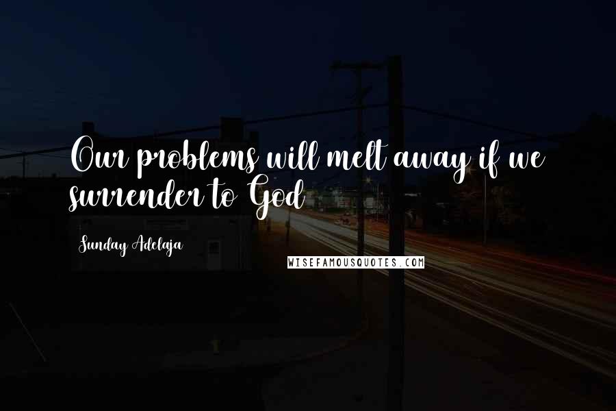 Sunday Adelaja Quotes: Our problems will melt away if we surrender to God