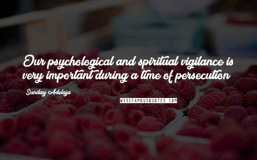 Sunday Adelaja Quotes: Our psychological and spiritual vigilance is very important during a time of persecution