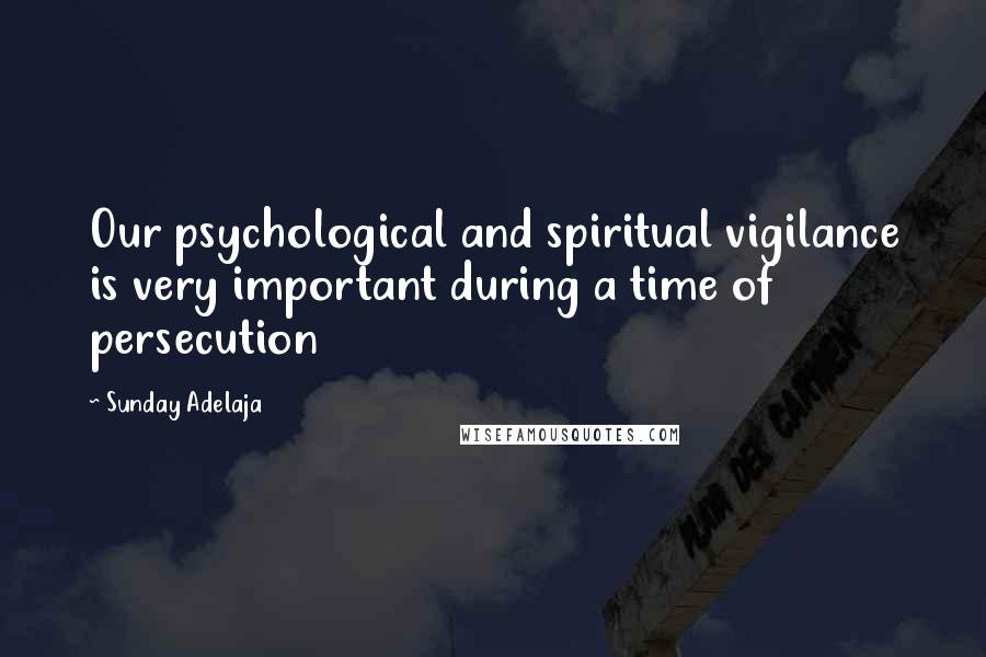 Sunday Adelaja Quotes: Our psychological and spiritual vigilance is very important during a time of persecution