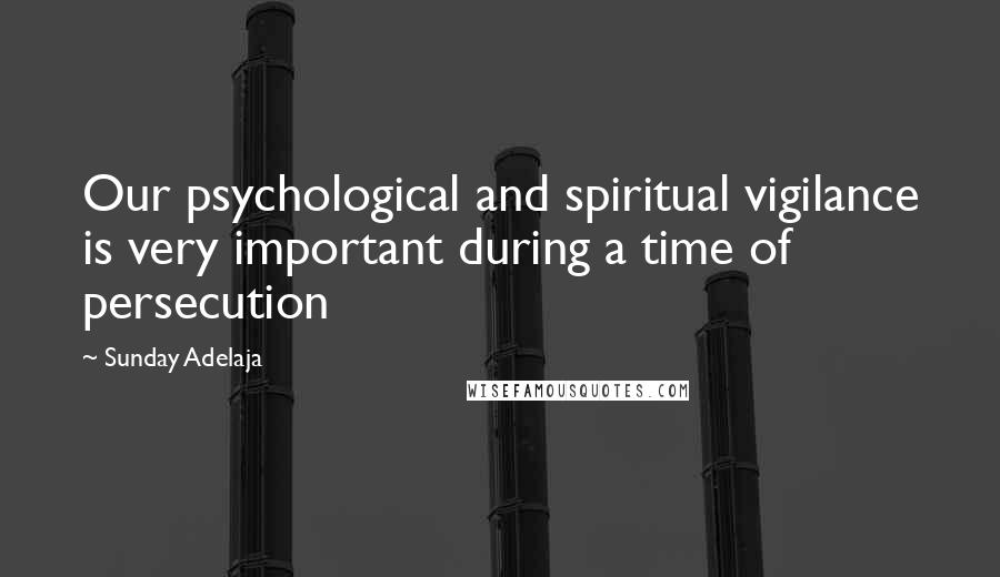 Sunday Adelaja Quotes: Our psychological and spiritual vigilance is very important during a time of persecution