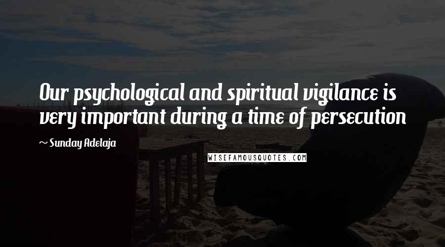 Sunday Adelaja Quotes: Our psychological and spiritual vigilance is very important during a time of persecution