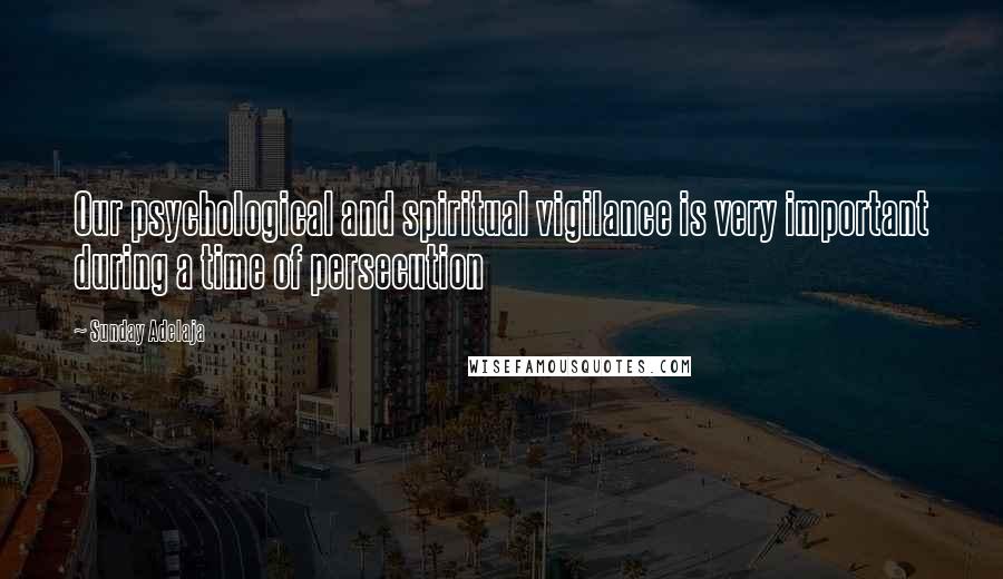 Sunday Adelaja Quotes: Our psychological and spiritual vigilance is very important during a time of persecution