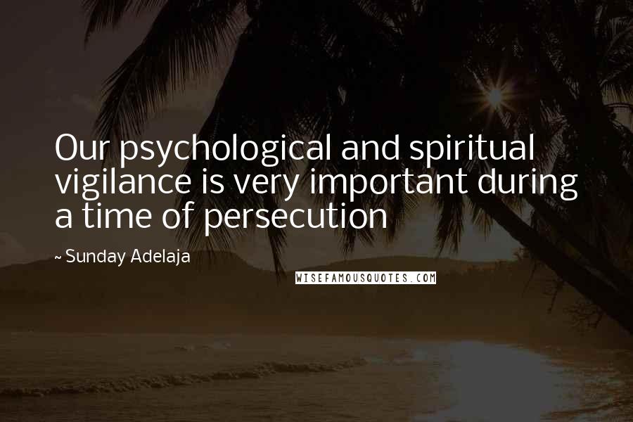 Sunday Adelaja Quotes: Our psychological and spiritual vigilance is very important during a time of persecution