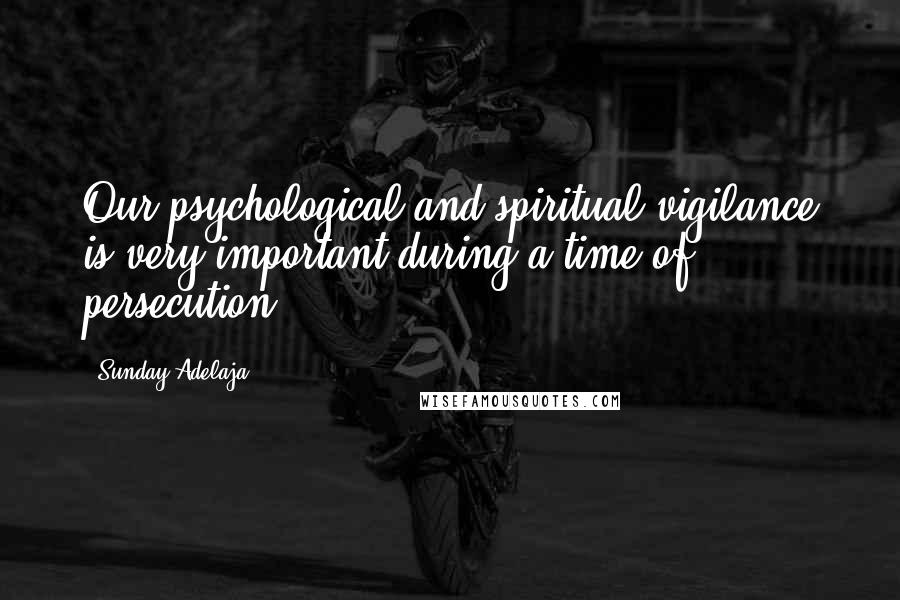 Sunday Adelaja Quotes: Our psychological and spiritual vigilance is very important during a time of persecution