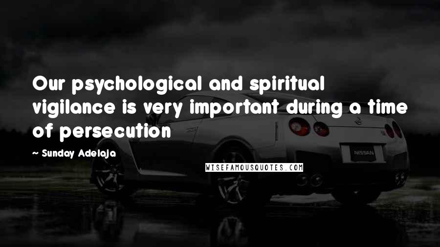 Sunday Adelaja Quotes: Our psychological and spiritual vigilance is very important during a time of persecution