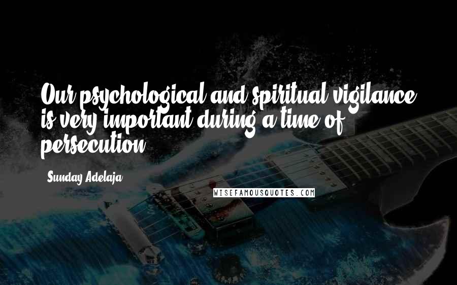 Sunday Adelaja Quotes: Our psychological and spiritual vigilance is very important during a time of persecution