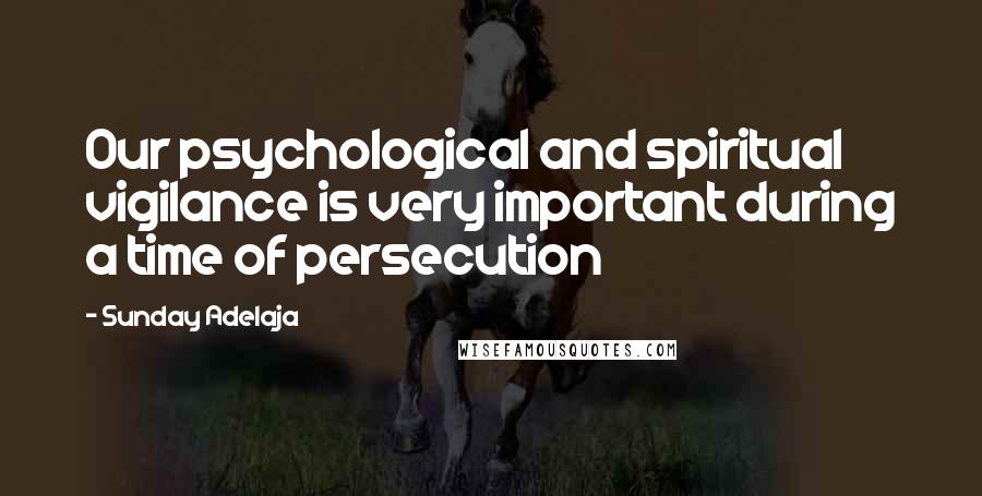 Sunday Adelaja Quotes: Our psychological and spiritual vigilance is very important during a time of persecution