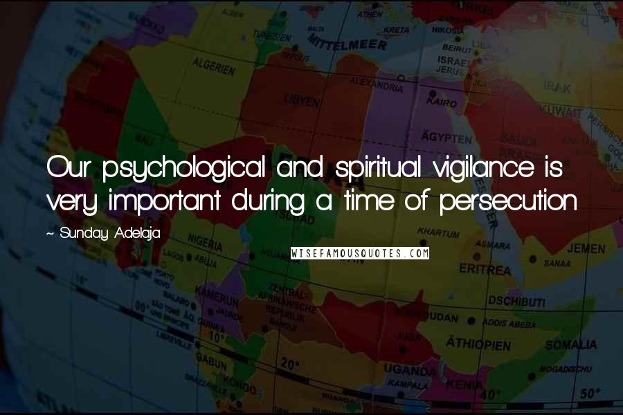 Sunday Adelaja Quotes: Our psychological and spiritual vigilance is very important during a time of persecution