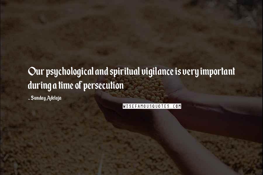 Sunday Adelaja Quotes: Our psychological and spiritual vigilance is very important during a time of persecution