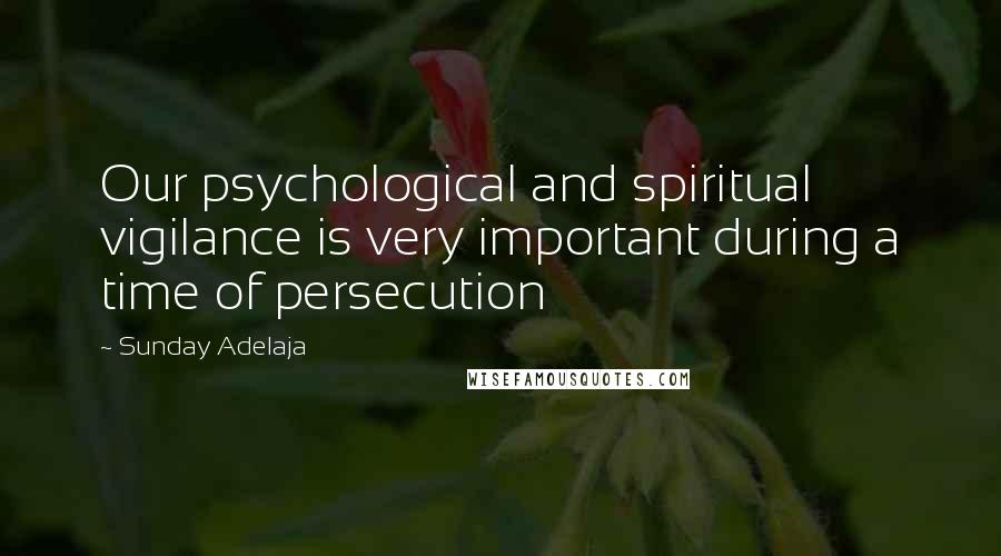 Sunday Adelaja Quotes: Our psychological and spiritual vigilance is very important during a time of persecution