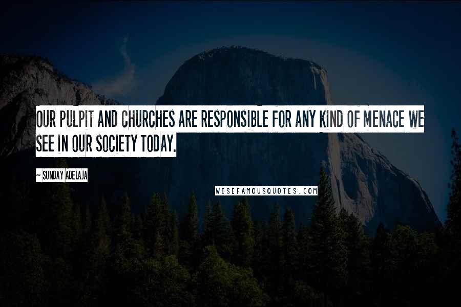 Sunday Adelaja Quotes: Our pulpit and churches are responsible for any kind of menace we see in our society today.