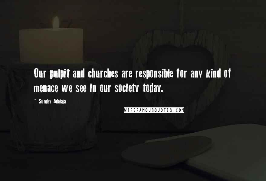 Sunday Adelaja Quotes: Our pulpit and churches are responsible for any kind of menace we see in our society today.