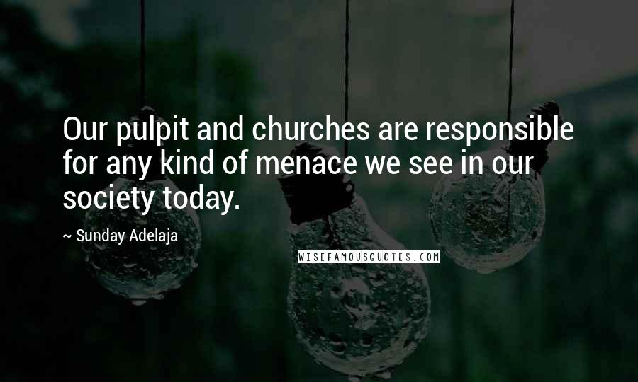 Sunday Adelaja Quotes: Our pulpit and churches are responsible for any kind of menace we see in our society today.