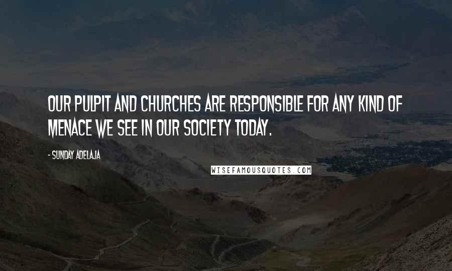 Sunday Adelaja Quotes: Our pulpit and churches are responsible for any kind of menace we see in our society today.