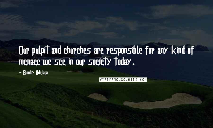 Sunday Adelaja Quotes: Our pulpit and churches are responsible for any kind of menace we see in our society today.