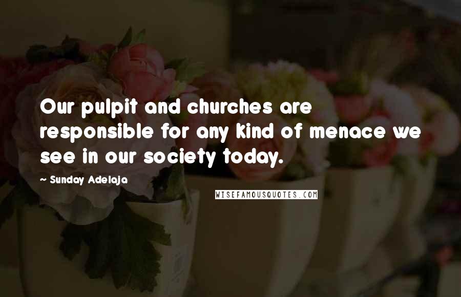 Sunday Adelaja Quotes: Our pulpit and churches are responsible for any kind of menace we see in our society today.