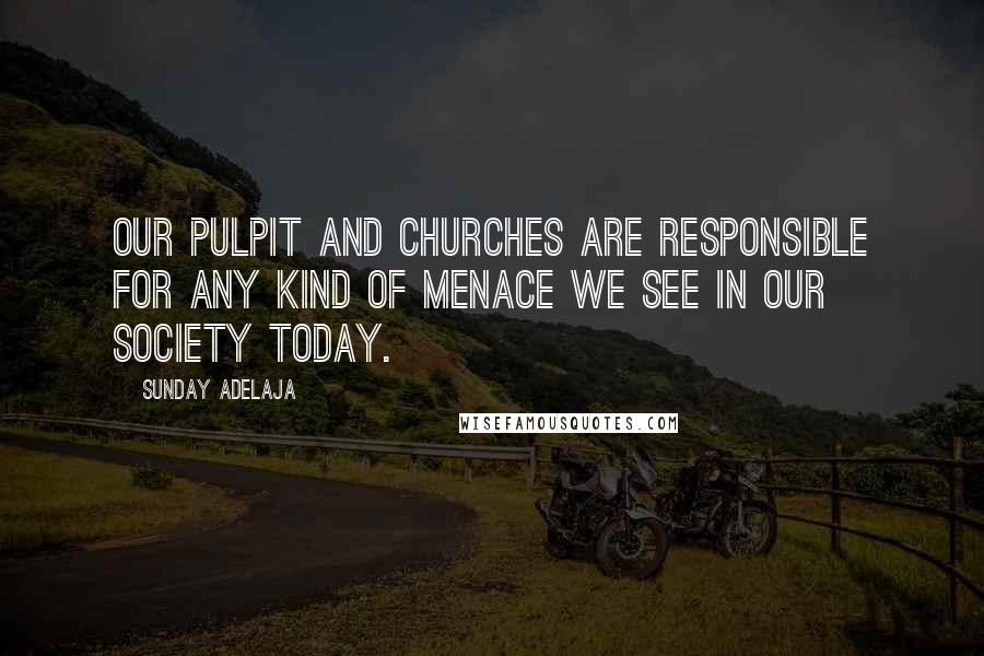 Sunday Adelaja Quotes: Our pulpit and churches are responsible for any kind of menace we see in our society today.