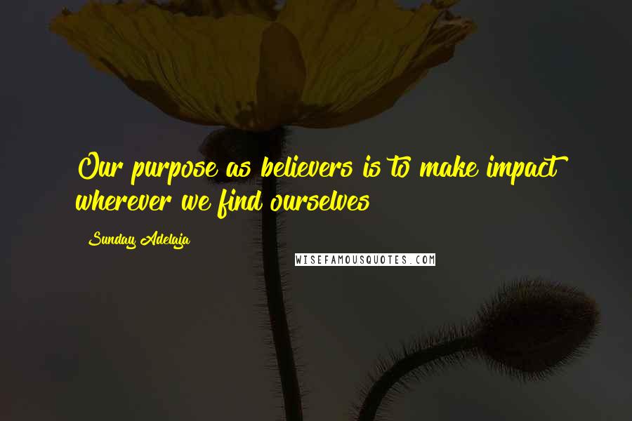 Sunday Adelaja Quotes: Our purpose as believers is to make impact wherever we find ourselves