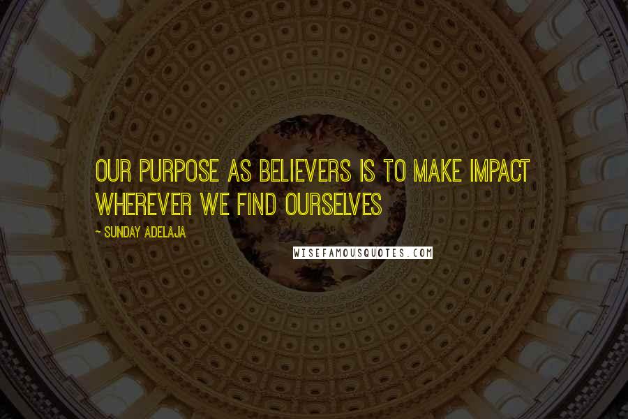 Sunday Adelaja Quotes: Our purpose as believers is to make impact wherever we find ourselves