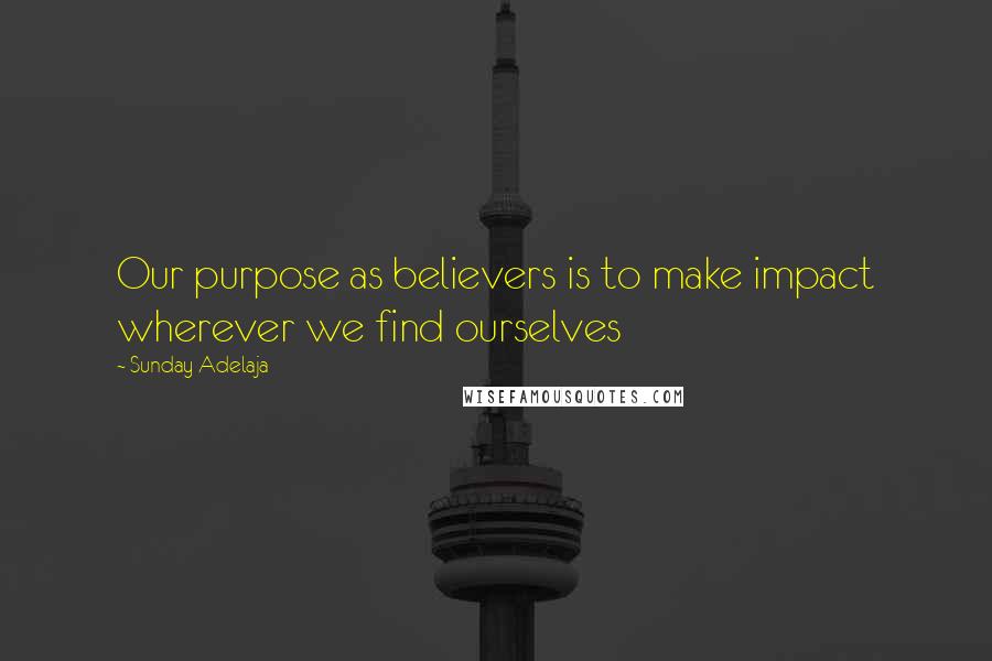 Sunday Adelaja Quotes: Our purpose as believers is to make impact wherever we find ourselves