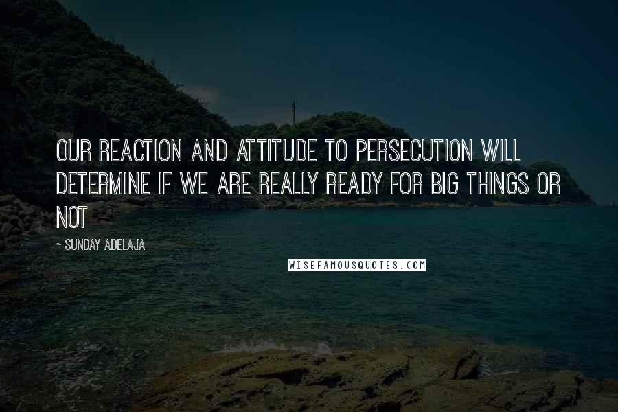 Sunday Adelaja Quotes: Our reaction and attitude to persecution will determine if we are really ready for big things or not