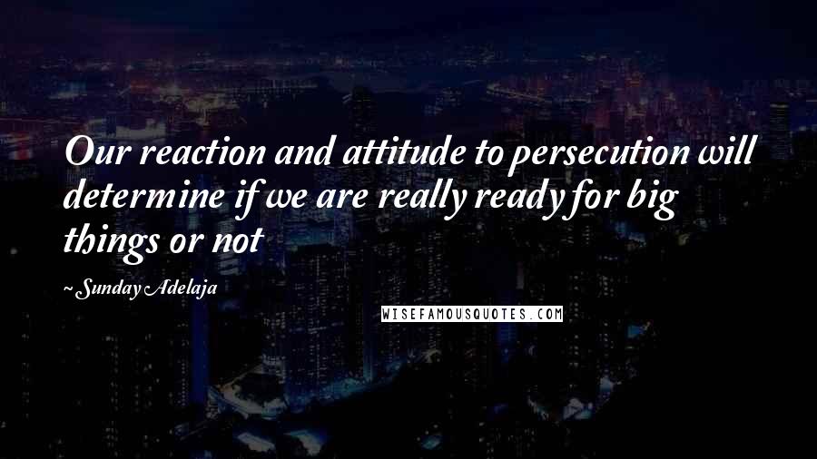 Sunday Adelaja Quotes: Our reaction and attitude to persecution will determine if we are really ready for big things or not