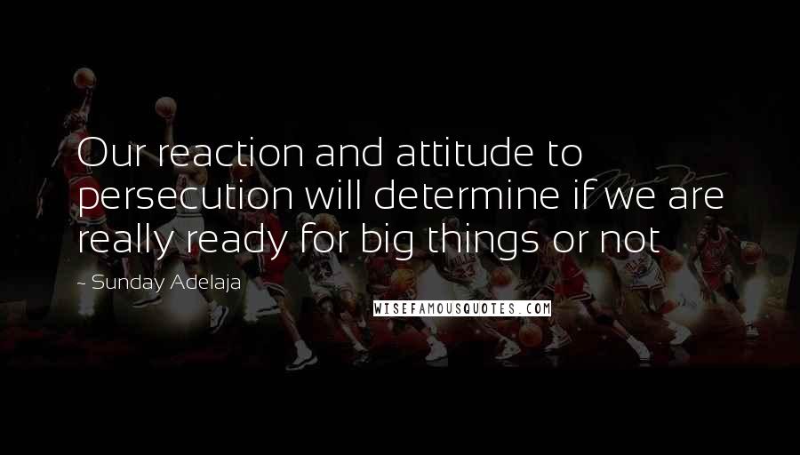 Sunday Adelaja Quotes: Our reaction and attitude to persecution will determine if we are really ready for big things or not