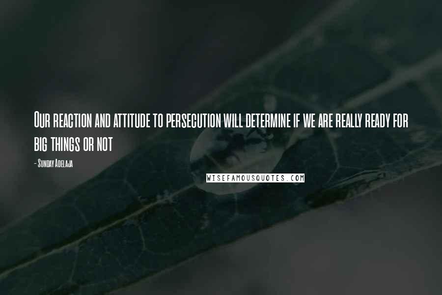 Sunday Adelaja Quotes: Our reaction and attitude to persecution will determine if we are really ready for big things or not