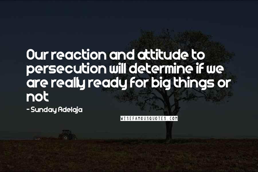 Sunday Adelaja Quotes: Our reaction and attitude to persecution will determine if we are really ready for big things or not