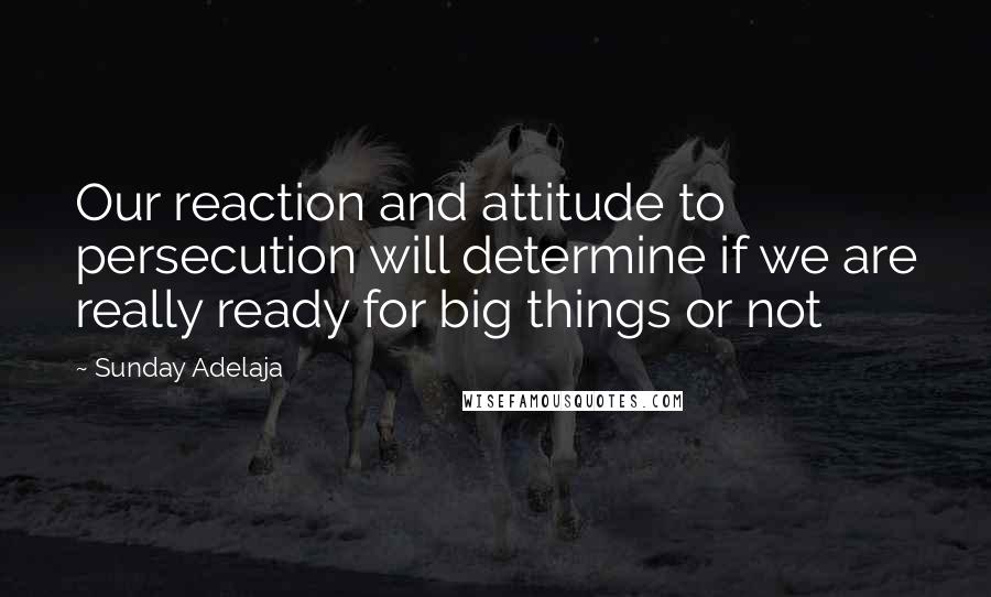 Sunday Adelaja Quotes: Our reaction and attitude to persecution will determine if we are really ready for big things or not