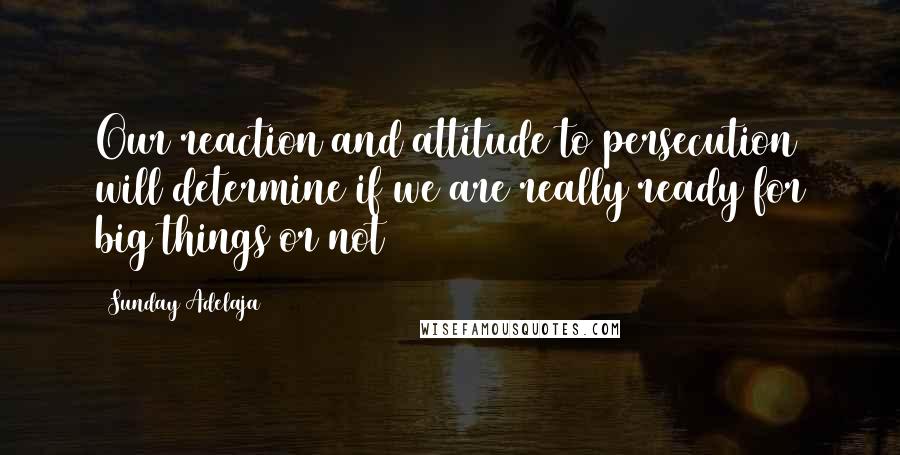 Sunday Adelaja Quotes: Our reaction and attitude to persecution will determine if we are really ready for big things or not