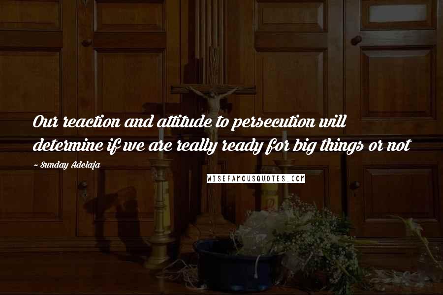 Sunday Adelaja Quotes: Our reaction and attitude to persecution will determine if we are really ready for big things or not