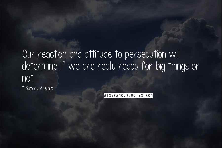 Sunday Adelaja Quotes: Our reaction and attitude to persecution will determine if we are really ready for big things or not