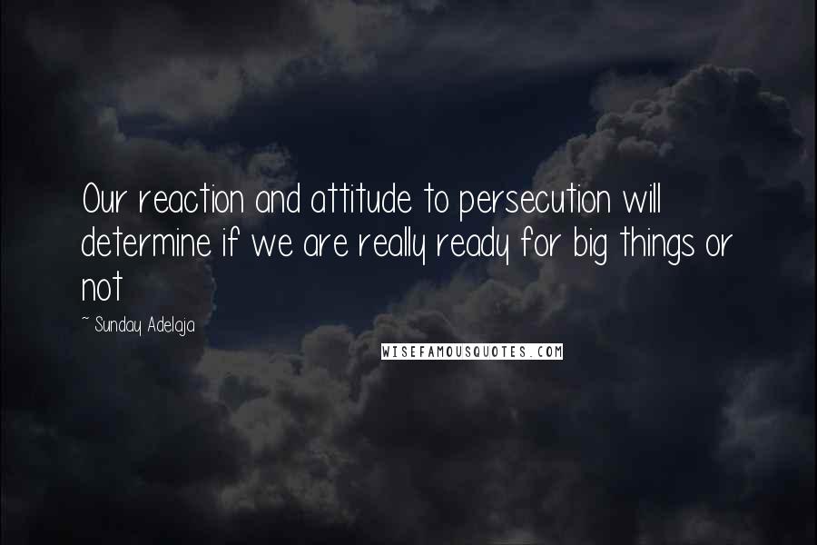 Sunday Adelaja Quotes: Our reaction and attitude to persecution will determine if we are really ready for big things or not