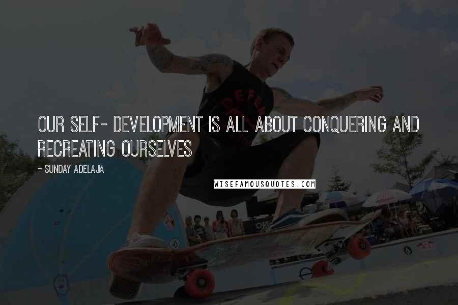 Sunday Adelaja Quotes: Our self- development is all about conquering and recreating ourselves
