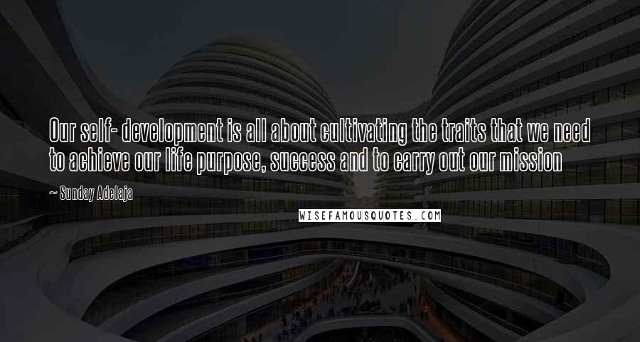 Sunday Adelaja Quotes: Our self- development is all about cultivating the traits that we need to achieve our life purpose, success and to carry out our mission