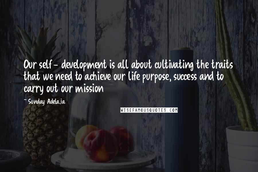 Sunday Adelaja Quotes: Our self- development is all about cultivating the traits that we need to achieve our life purpose, success and to carry out our mission