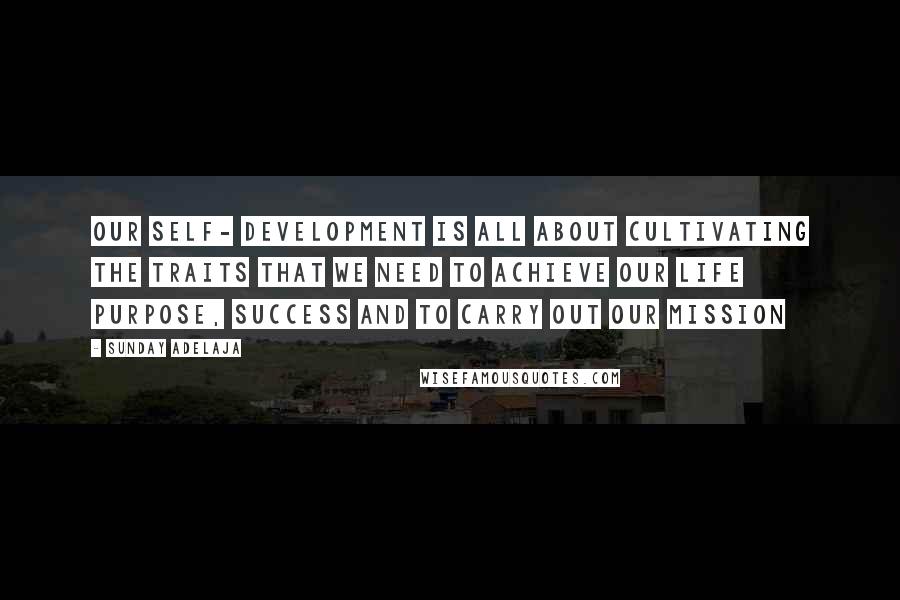 Sunday Adelaja Quotes: Our self- development is all about cultivating the traits that we need to achieve our life purpose, success and to carry out our mission