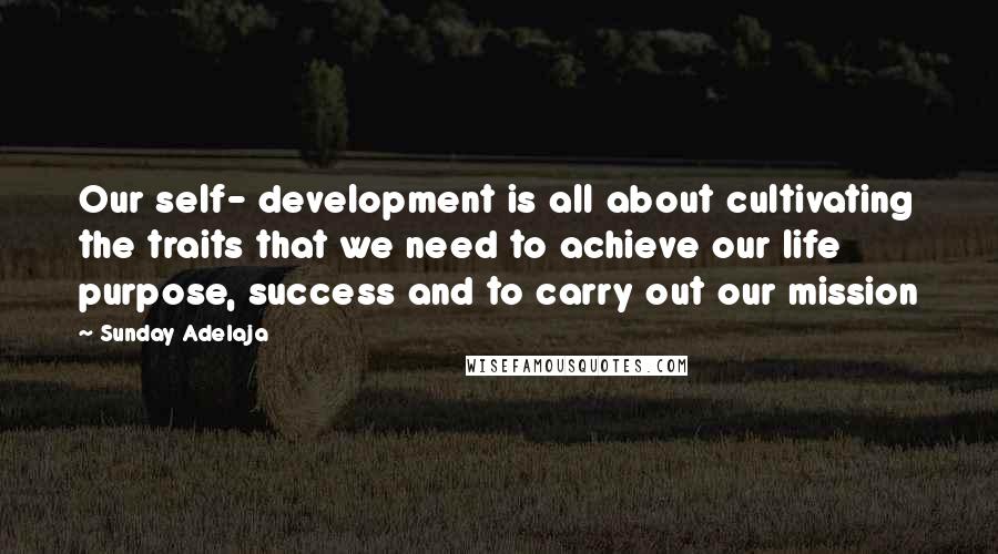 Sunday Adelaja Quotes: Our self- development is all about cultivating the traits that we need to achieve our life purpose, success and to carry out our mission