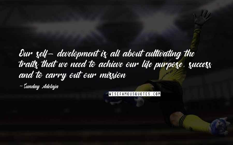 Sunday Adelaja Quotes: Our self- development is all about cultivating the traits that we need to achieve our life purpose, success and to carry out our mission