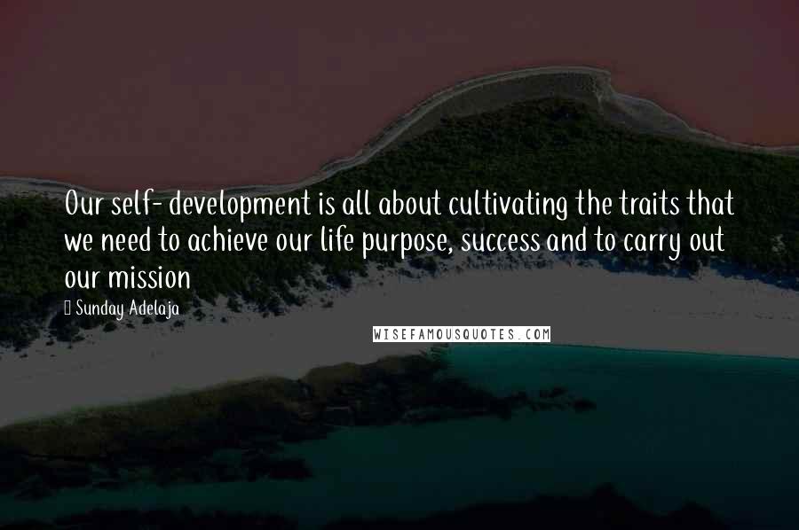 Sunday Adelaja Quotes: Our self- development is all about cultivating the traits that we need to achieve our life purpose, success and to carry out our mission