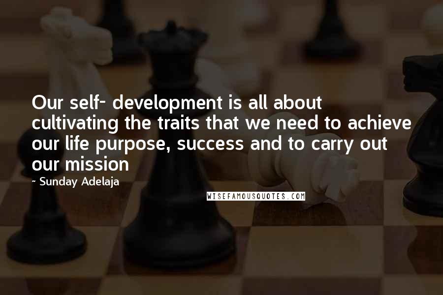 Sunday Adelaja Quotes: Our self- development is all about cultivating the traits that we need to achieve our life purpose, success and to carry out our mission